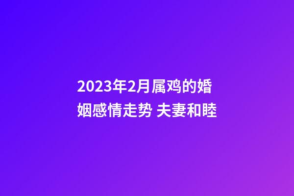 2023年2月属鸡的婚姻感情走势 夫妻和睦